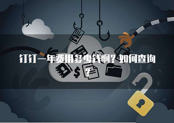钉钉一年费用多少钱啊?如何查询?