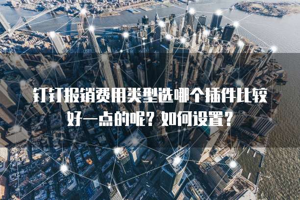 钉钉报销费用类型选哪个插件比较好一点的呢?如何设置?