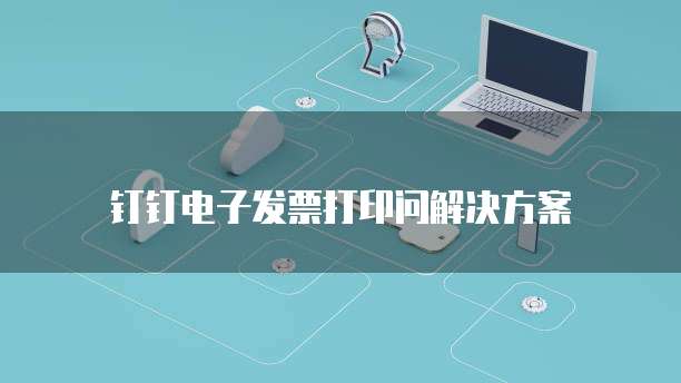 钉钉电子发票打印问解决方案