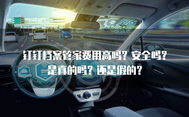 钉钉档案管家费用高吗?安全吗?是真的吗?还是假的?