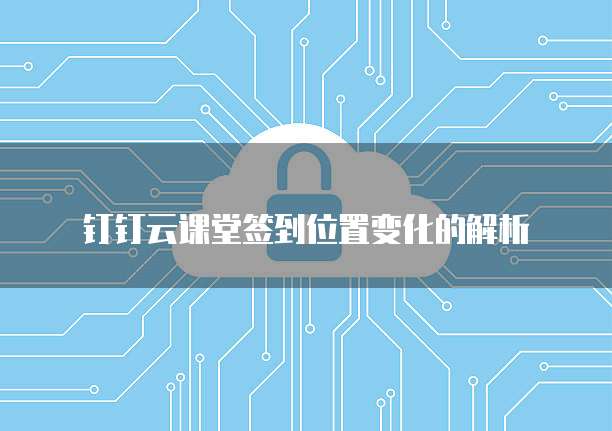 钉钉云课堂签到位置变化的解析