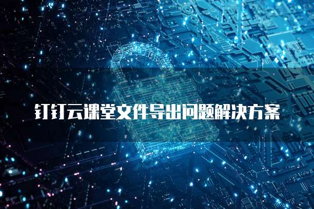 钉钉云课堂文件导出问题解决方案