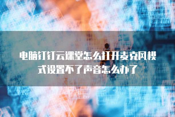 电脑钉钉云课堂怎么打开麦克风模式设置不了声音怎么办了