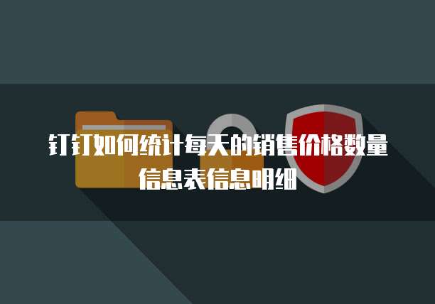 钉钉如何统计每天的销售价格数量信息表信息明细