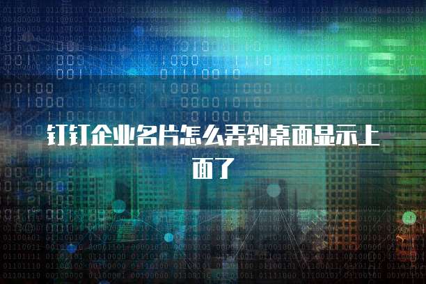 钉钉企业名片怎么弄到桌面显示上面了
