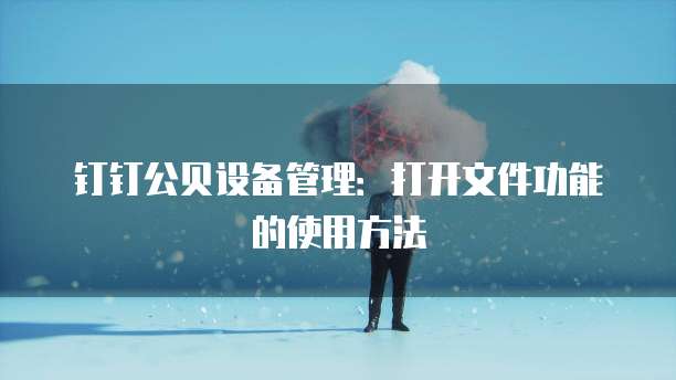 钉钉公贝设备管理:打开文件功能的使用方法