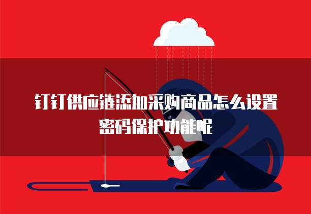 钉钉供应链添加采购商品怎么设置密码保护功能呢