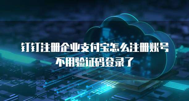 钉钉注册企业支付宝怎么注册账号不用验证码登录了