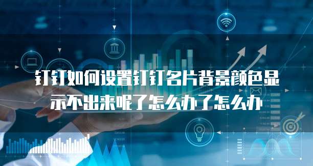 钉钉如何设置钉钉名片背景颜色显示不出来呢了怎么办了怎么办