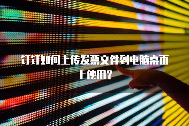 钉钉如何上传发票文件到电脑桌面上使用?