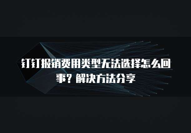 钉钉报销费用类型无法选择怎么回事?解决方法分享