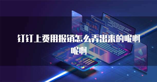 钉钉上费用报销怎么弄出来的呢啊呢啊