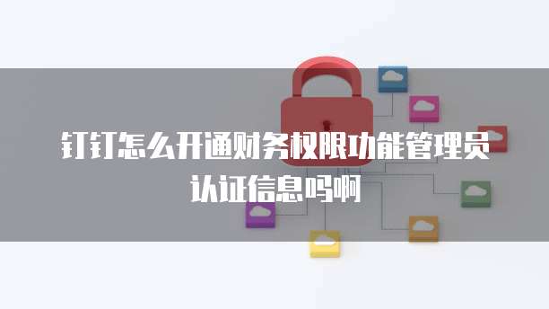 钉钉怎么开通财务权限功能管理员认证信息吗啊
