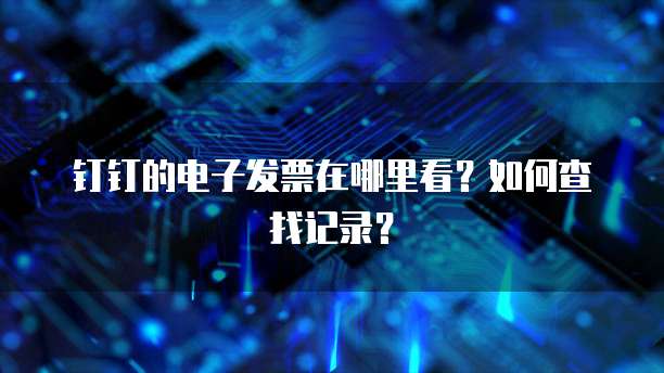 钉钉的电子发票在哪里看?如何查找记录?