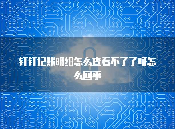 钉钉记账明细怎么查看不了了呀怎么回事