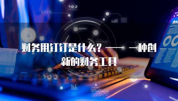 财务用钉钉是什么?—— 一种创新的财务工具