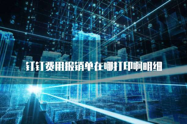 钉钉费用报销单在哪打印啊明细