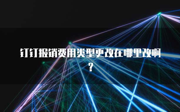 钉钉报销费用类型更改在哪里改啊?