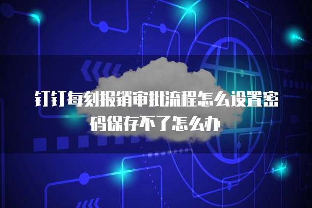 钉钉每刻报销审批流程怎么设置密码保存不了怎么办