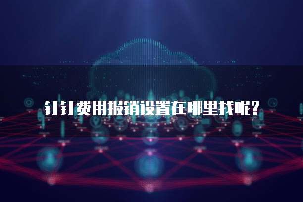 钉钉费用报销设置在哪里找呢?