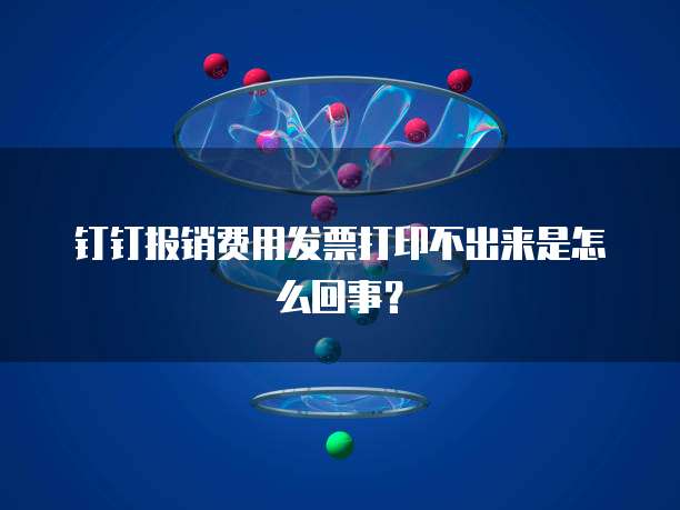 钉钉报销费用发票打印不出来是怎么回事?