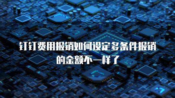 钉钉费用报销如何设定多条件报销的金额不一样了