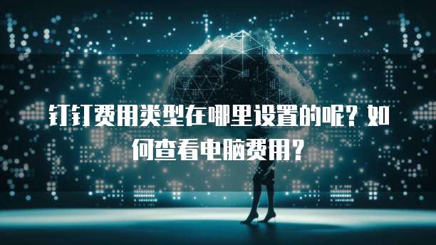 钉钉费用类型在哪里设置的呢?如何查看电脑费用?