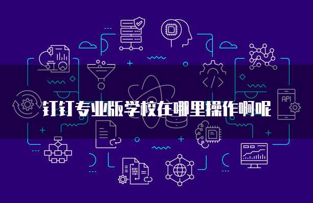 钉钉专业版学校在哪里操作啊呢