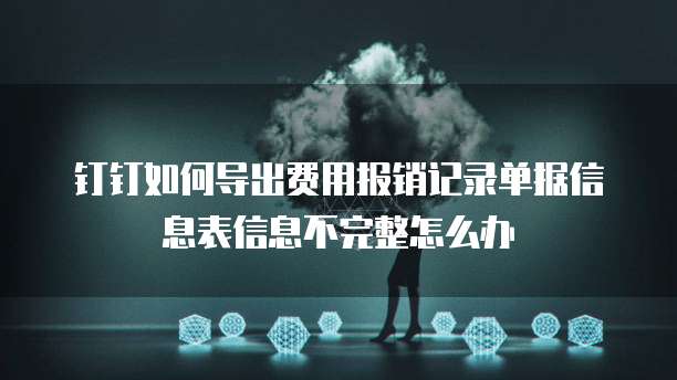 钉钉如何导出费用报销记录单据信息表信息不完整怎么办