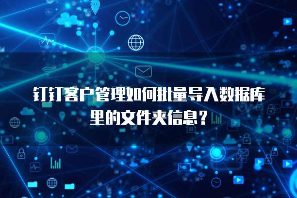 钉钉客户管理如何批量导入数据库里的文件夹信息?