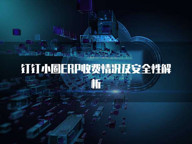 钉钉小圈ERP收费情况及安全性解析