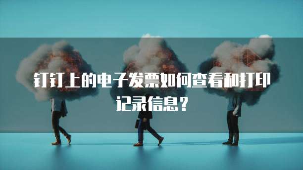 钉钉上的电子发票如何查看和打印记录信息?