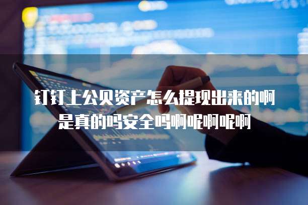钉钉上公贝资产怎么提现出来的啊是真的吗安全吗啊呢啊呢啊