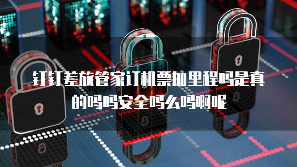 钉钉差旅管家订机票加里程吗是真的吗吗安全吗么吗啊呢