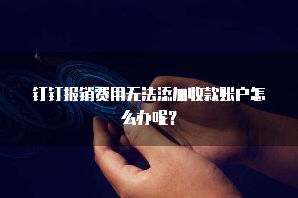 钉钉报销费用无法添加收款账户怎么办呢?