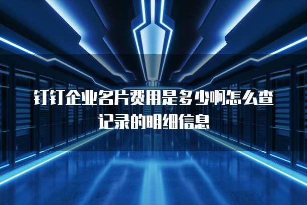 钉钉企业名片费用是多少啊怎么查记录的明细信息