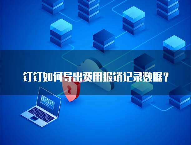 钉钉如何导出费用报销记录数据?