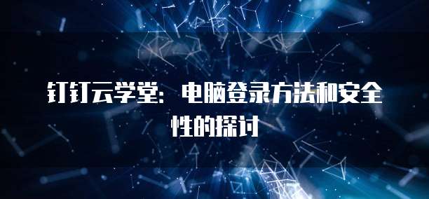 钉钉云学堂：电脑登录方法和安全性的探讨