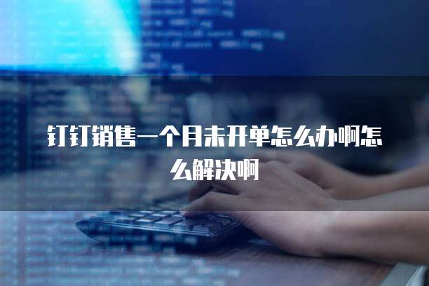 钉钉销售一个月未开单怎么办啊怎么解决啊