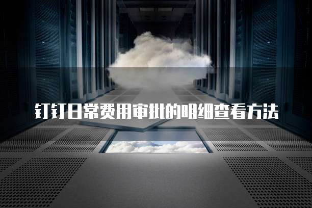 钉钉日常费用审批的明细查看方法