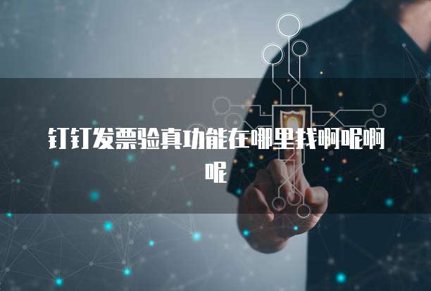 钉钉发票验真功能在哪里找啊呢啊呢