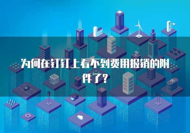 为何在钉钉上看不到费用报销的附件了？