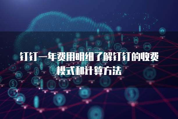 钉钉一年费用明细了解钉钉的收费模式和计算方法