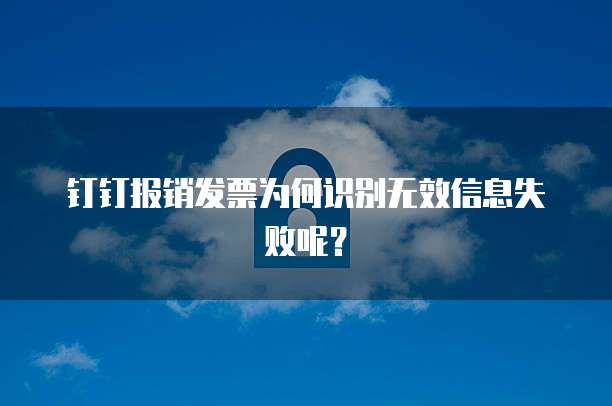 钉钉报销发票为何识别无效信息失败呢?
