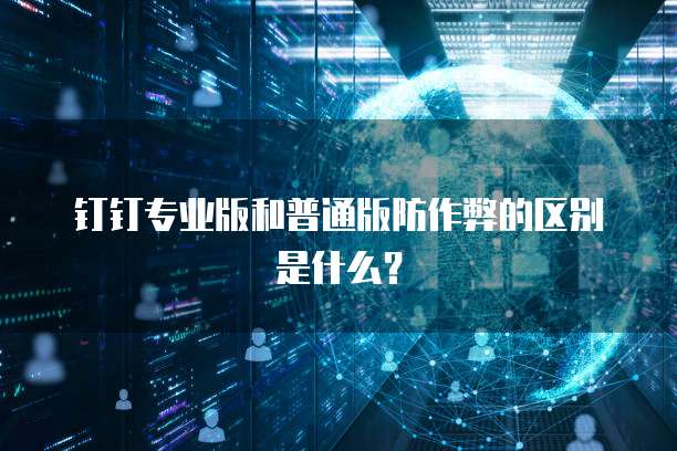 钉钉专业版和普通版防作弊的区别是什么?