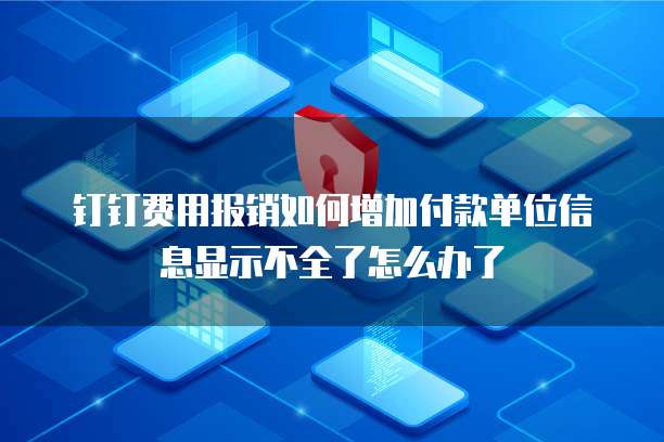 钉钉费用报销如何增加付款单位信息显示不全了怎么办了