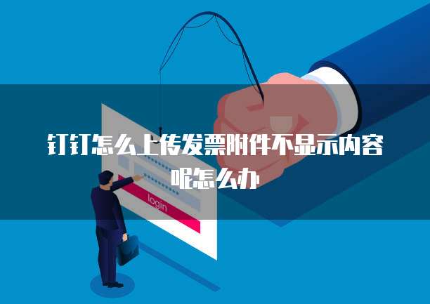钉钉怎么上传发票附件不显示内容呢怎么办