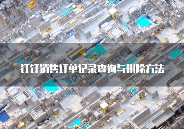 钉钉销售订单记录查询与删除方法