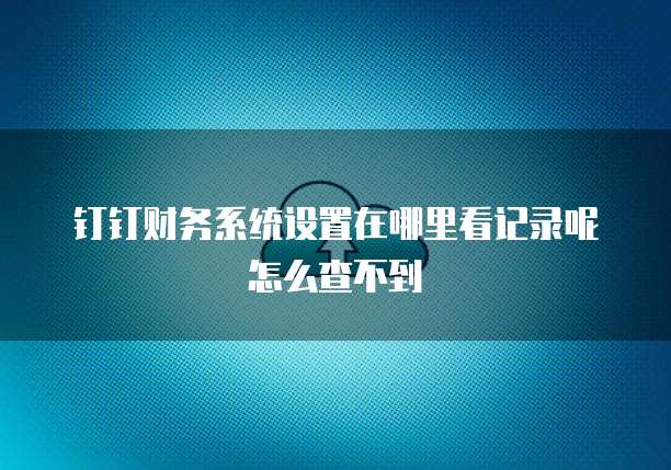 钉钉财务系统设置在哪里看记录呢怎么查不到