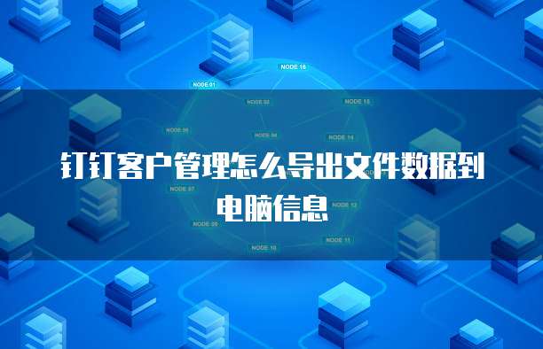 钉钉客户管理怎么导出文件数据到电脑信息